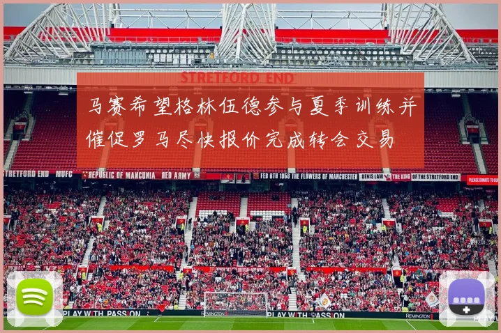 马赛希望格林伍德参与夏季训练并催促罗马尽快报价完成转会交易