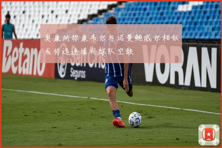 奥康纳称康韦尔与诺曼鲍威尔相似或将迅速填补球队空缺
