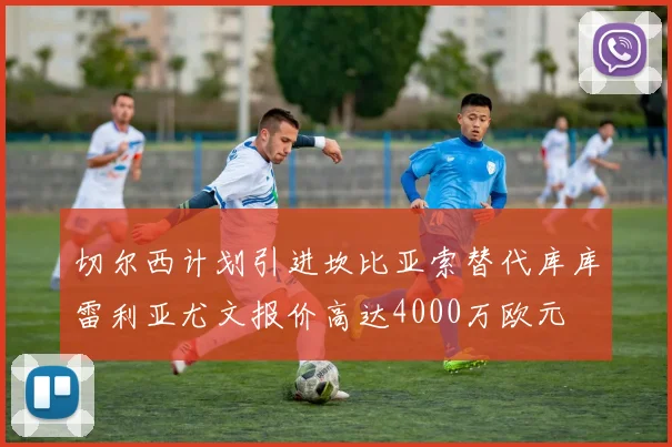 切尔西计划引进坎比亚索替代库库雷利亚尤文报价高达4000万欧元