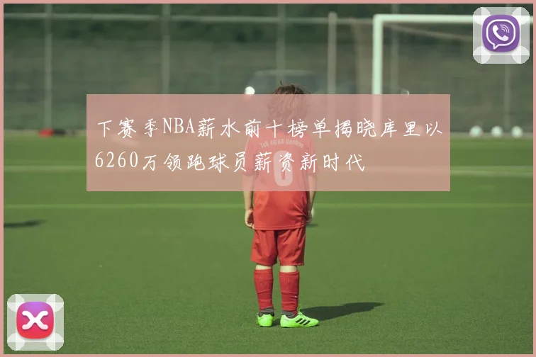 下赛季NBA薪水前十榜单揭晓库里以6260万领跑球员薪资新时代