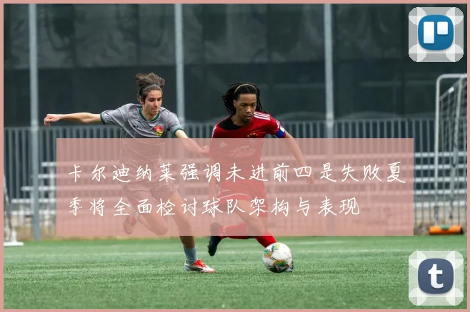 卡尔迪纳莱强调未进前四是失败夏季将全面检讨球队架构与表现