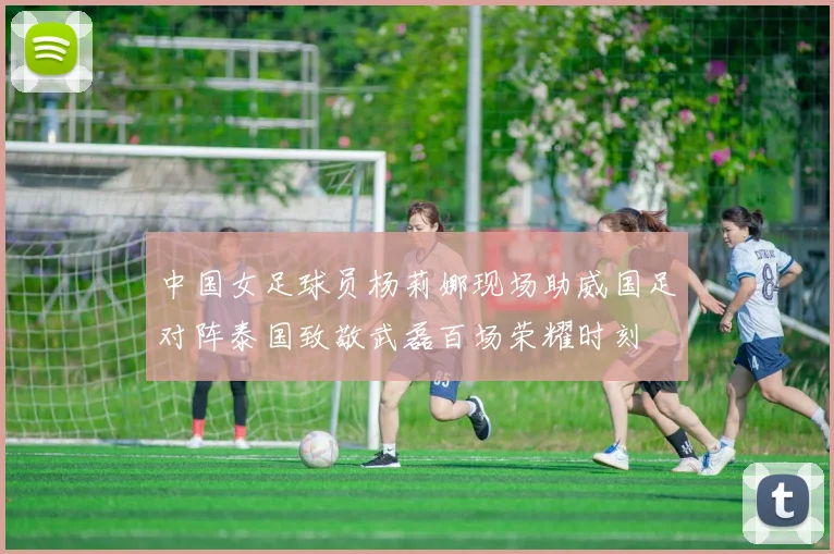 中国女足球员杨莉娜现场助威国足对阵泰国致敬武磊百场荣耀时刻