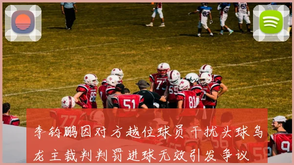 李钧鹏因对方越位球员干扰头球乌龙主裁判判罚进球无效引发争议