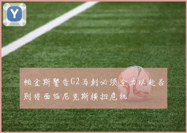 帕金斯警告G2马刺必须全力以赴否则将面临尼克斯横扫危机