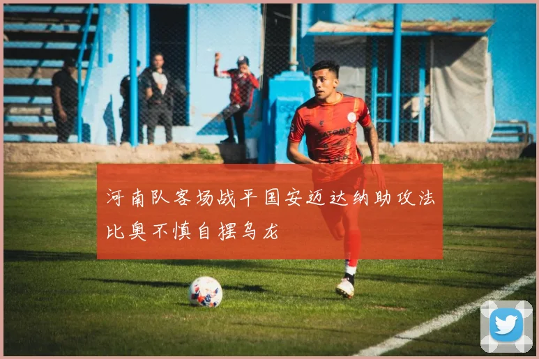 河南队客场战平国安迈达纳助攻法比奥不慎自摆乌龙