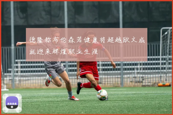 德隆称布伦森若健康将超越欧文成就迎来辉煌职业生涯