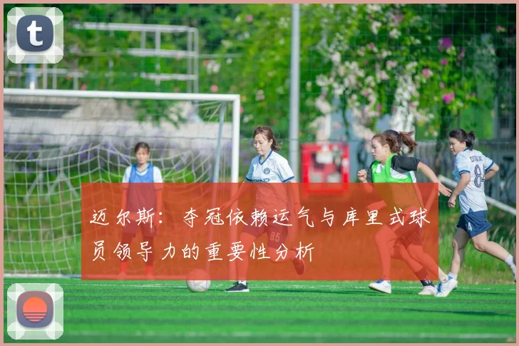 迈尔斯：夺冠依赖运气与库里式球员领导力的重要性分析