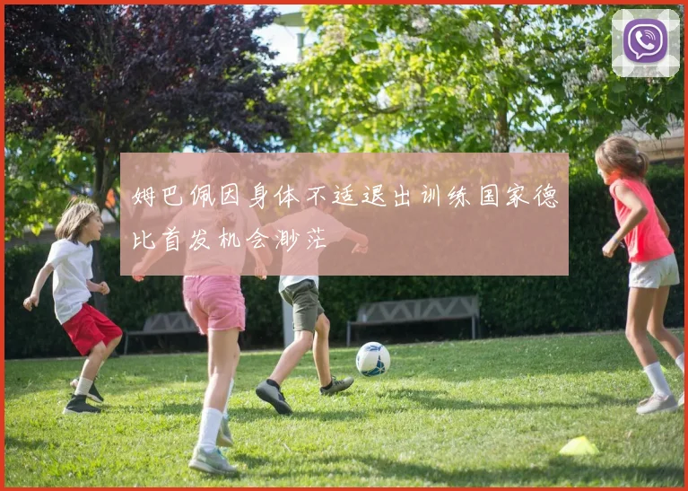 姆巴佩因身体不适退出训练国家德比首发机会渺茫