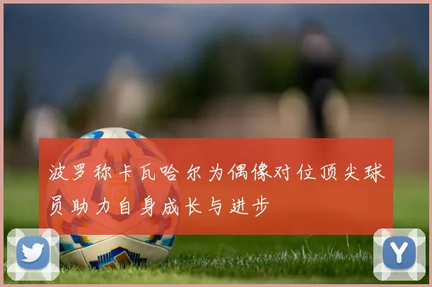 波罗称卡瓦哈尔为偶像对位顶尖球员助力自身成长与进步