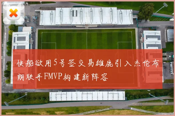快船欲用5号签交易雄鹿引入杰伦布朗联手FMVP构建新阵容