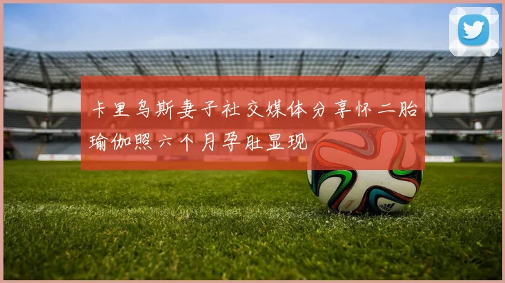 卡里乌斯妻子社交媒体分享怀二胎瑜伽照六个月孕肚显现