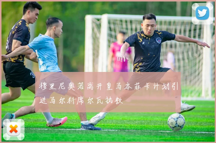 穆里尼奥若离开皇马本菲卡计划引进马尔科席尔瓦执教
