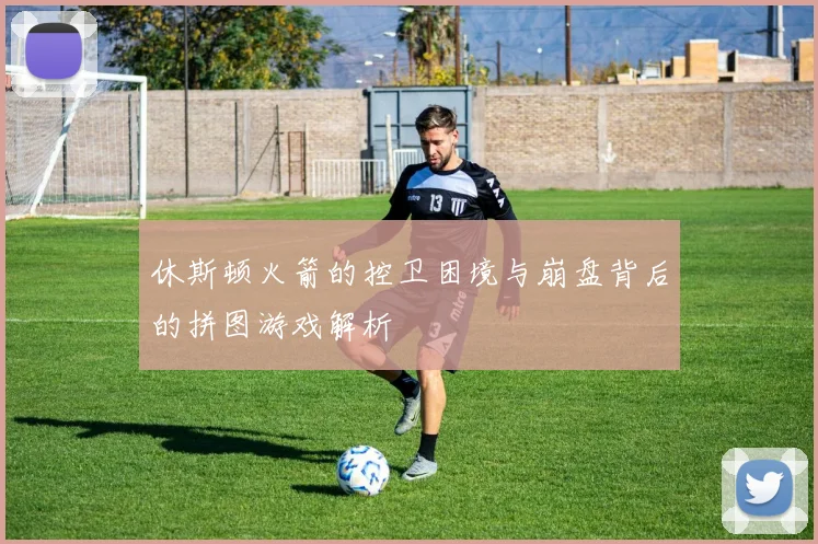 休斯顿火箭的控卫困境与崩盘背后的拼图游戏解析