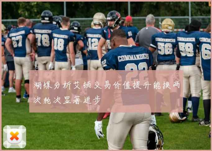 湖媒分析艾顿交易价值提升能换两次轮次显著进步