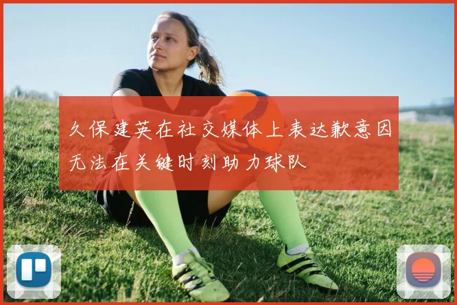 久保建英在社交媒体上表达歉意因无法在关键时刻助力球队
