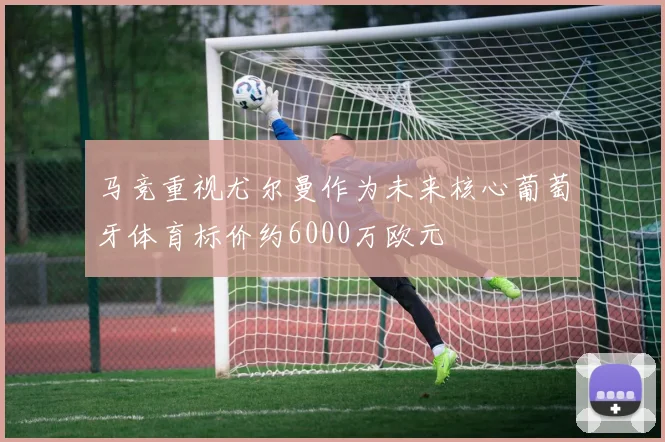 马竞重视尤尔曼作为未来核心葡萄牙体育标价约6000万欧元