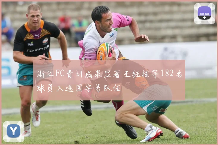 浙江FC青训成果显著王钰栋等182名球员入选国字号队伍