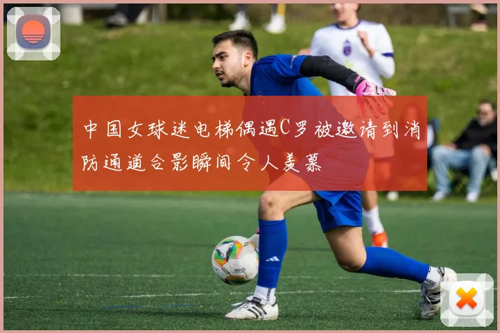中国女球迷电梯偶遇C罗被邀请到消防通道合影瞬间令人羡慕