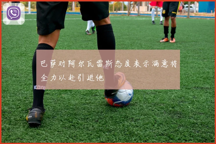 巴萨对阿尔瓦雷斯态度表示满意将全力以赴引进他