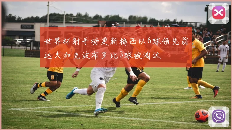 世界杯射手榜更新梅西以6球领先翁达夫加克波布罗比3球被淘汰